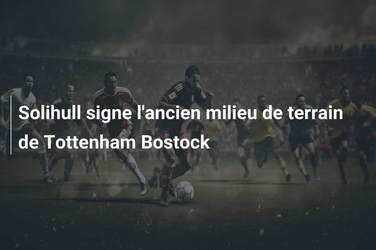 Solihull signe l’ancien milieu de terrain de Tottenham Bostock