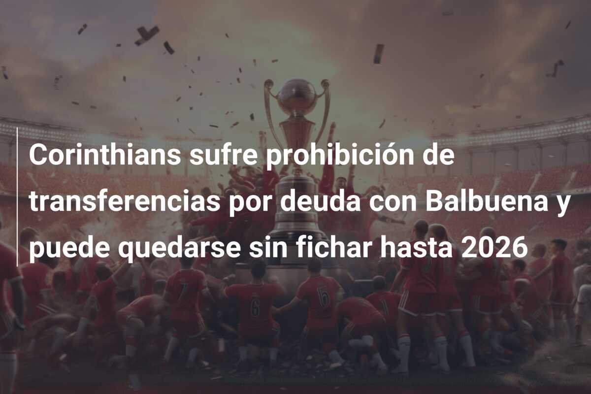 Corinthians sufre prohibición de transferencias por deuda con Balbuena y puede quedarse sin fichar hasta 2026