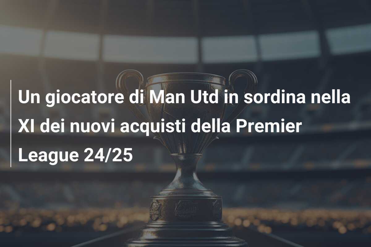 Un giocatore di Man Utd in sordina nella XI dei nuovi acquisti della Premier League 24/25
