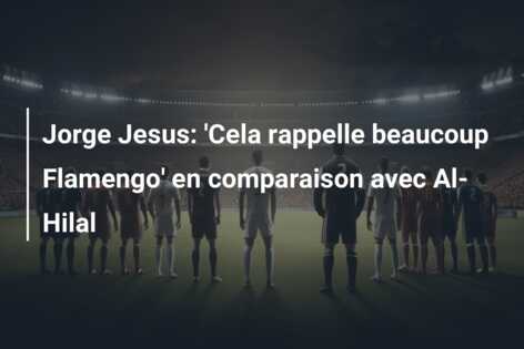 Jorge Jesus: ‘Cela rappelle beaucoup Flamengo’ en comparaison avec Al-Hilal