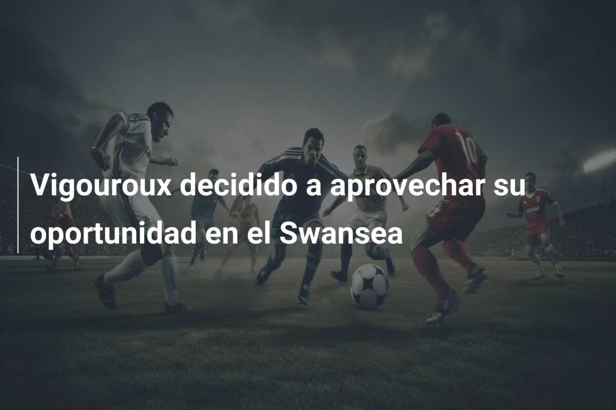 Vigouroux decidido a aprovechar su oportunidad en el Swansea