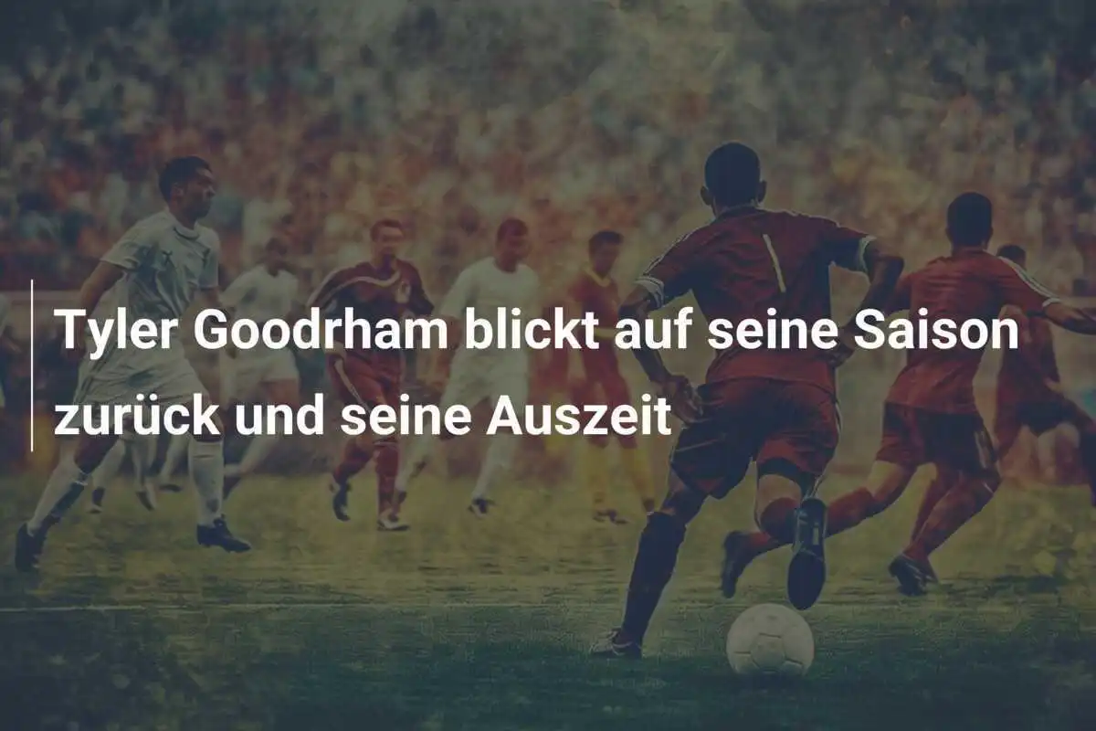 Tyler Goodrham blickt auf seine Saison zurück und seine Auszeit