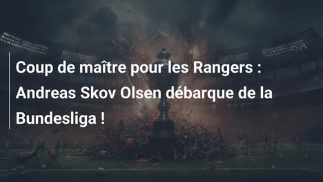 Coup de maître pour les Rangers : Andreas Skov Olsen débarque de la Bundesliga !