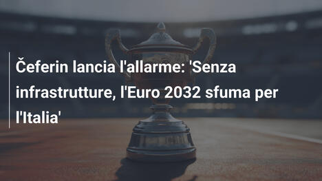 Čeferin lancia l'allarme: 'Senza infrastrutture, l'Euro 2032 sfuma per l'Italia'