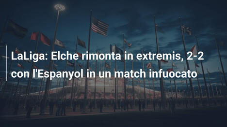 LaLiga: Elche rimonta in extremis, 2-2 con l'Espanyol in un match infuocato