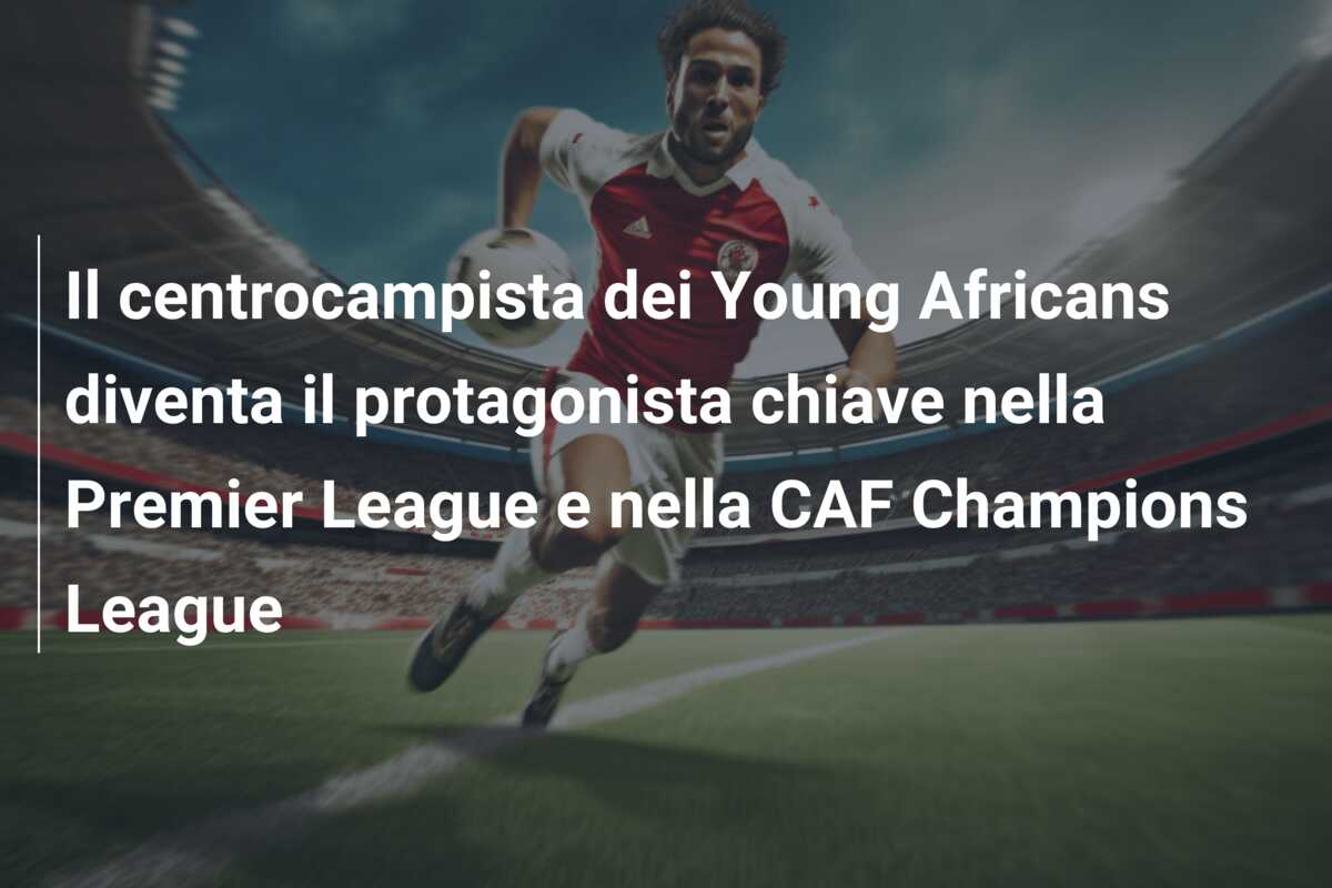 Il centrocampista dei Young Africans diventa il protagonista chiave nella Premier League e nella CAF Champions League