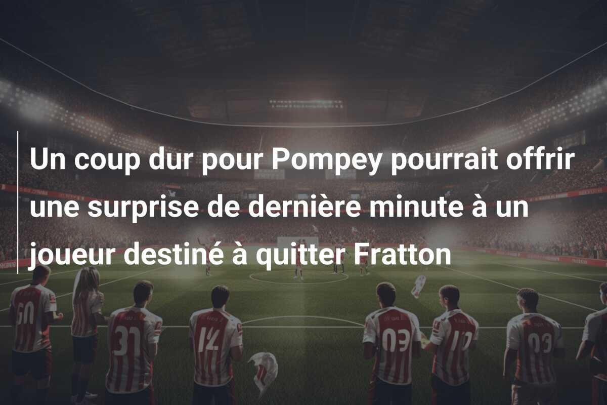 Un coup dur pour Pompey pourrait offrir une surprise de dernière minute à un joueur destiné à quitter Fratton