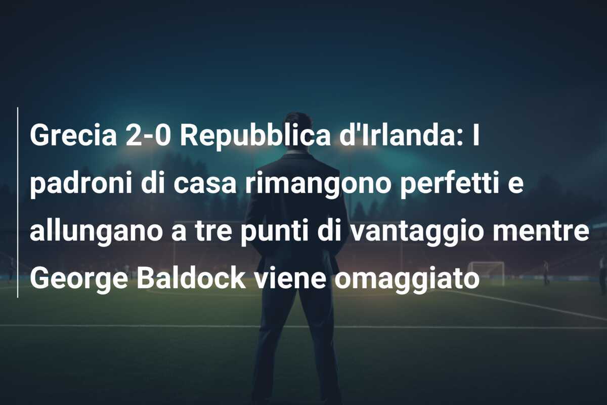 Grecia 2-0 Repubblica d'Irlanda: I padroni di casa rimangono perfetti e allungano a tre punti di vantaggio mentre George Baldock viene omaggiato