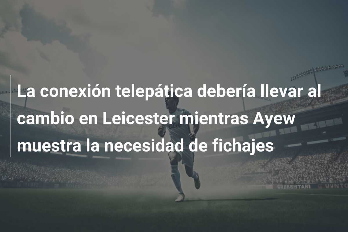 La conexión telepática debería llevar al cambio en Leicester mientras Ayew muestra la necesidad de fichajes