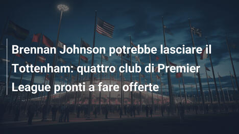 Brennan Johnson potrebbe lasciare il Tottenham: quattro club di Premier League pronti a fare offerte