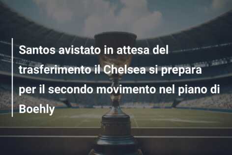 Santos avistato in attesa del trasferimento il Chelsea si prepara per il secondo movimento nel piano di Boehly