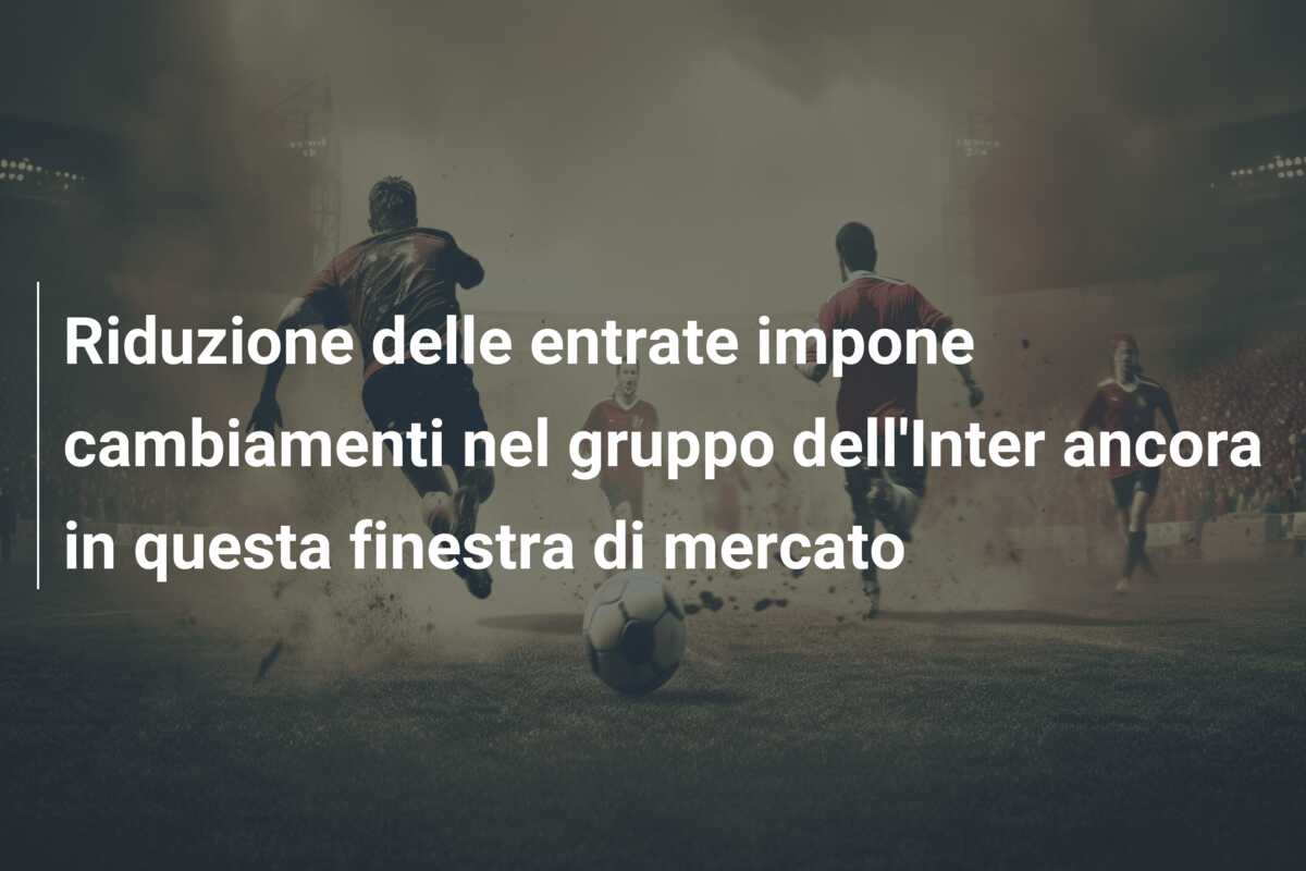 Riduzione delle entrate impone cambiamenti nel gruppo dell’Inter ancora in questa finestra di mercato