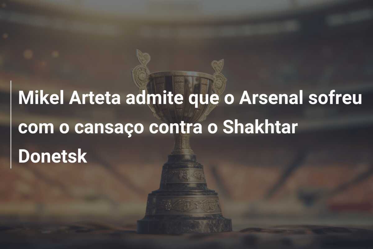 Mikel Arteta admite que o Arsenal sofreu com o cansaço contra o Shakhtar Donetsk
