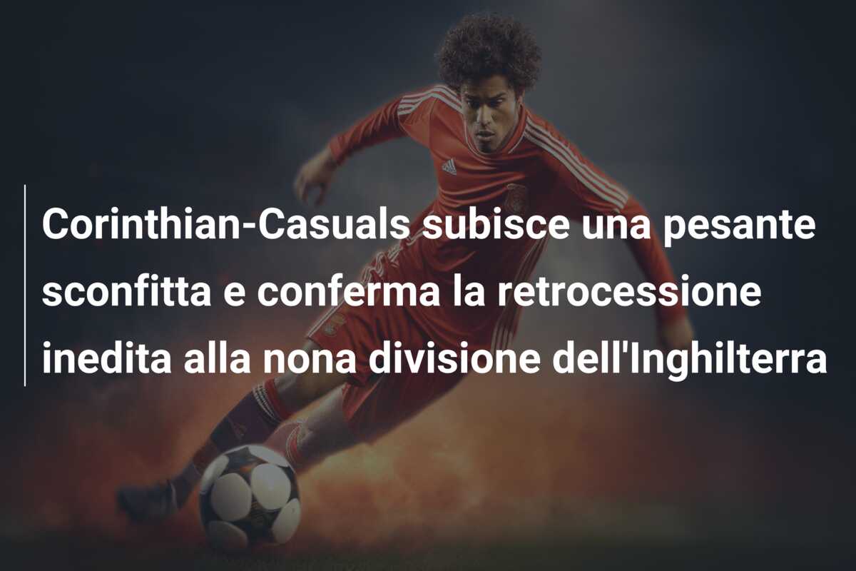 Corinthian-Casuals subisce una pesante sconfitta e conferma la retrocessione inedita alla nona divisione dell’Inghilterra