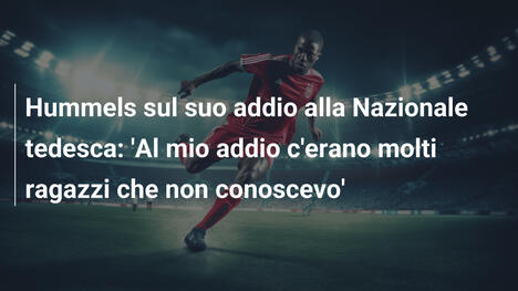 Hummels sul suo addio alla Nazionale tedesca: 'Al mio addio c'erano molti ragazzi che non conoscevo'