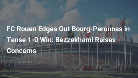 FC Rouen gewinnt knapp 1:0 gegen Bourg-Peronnas: Bezzekhami äußert Bedenken