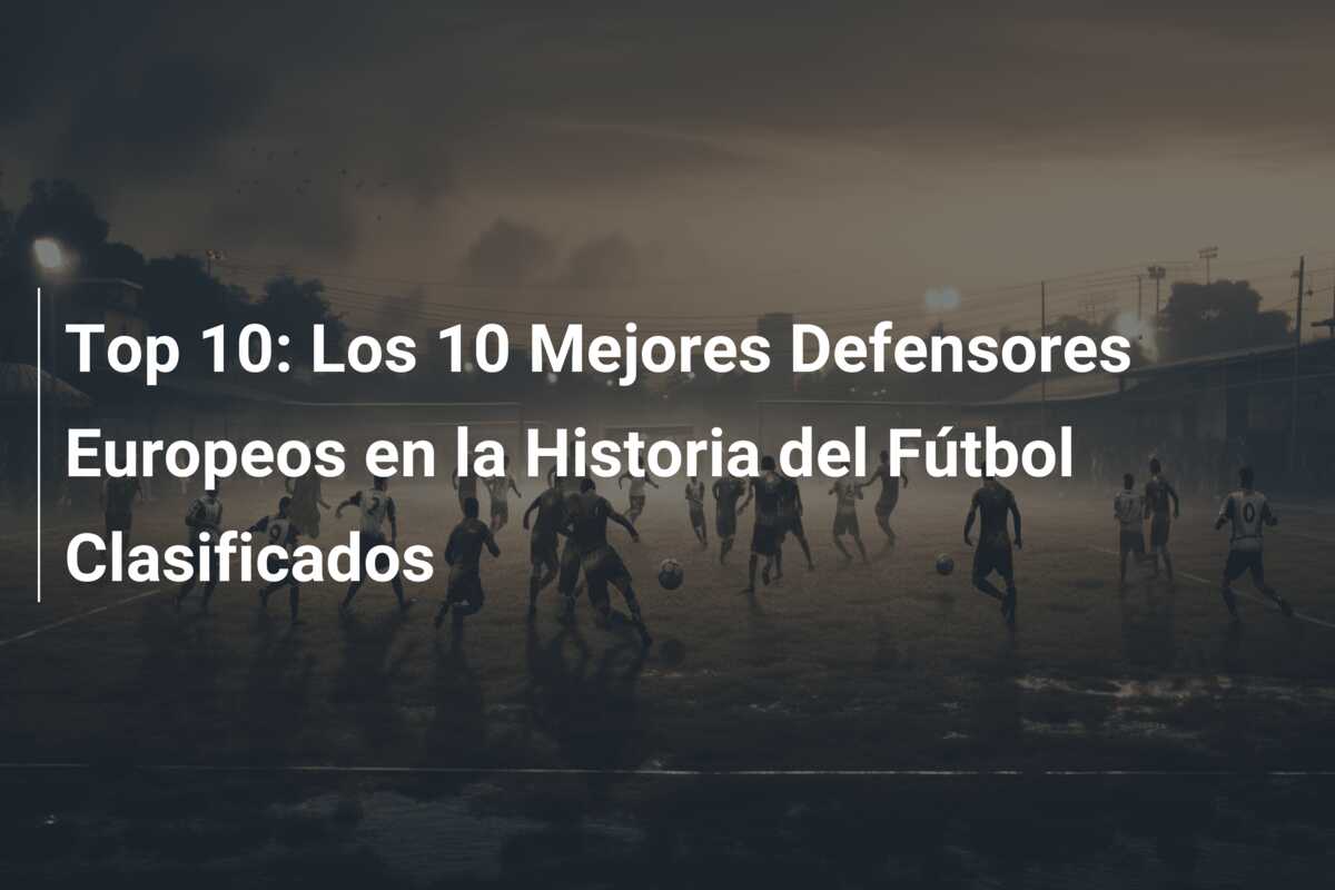 Top 10: Los 10 Mejores Defensores Europeos en la Historia del Fútbol Clasificados