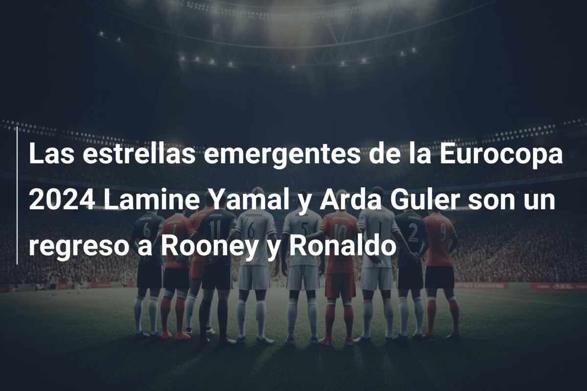 Las estrellas emergentes de la Eurocopa 2024 Lamine Yamal y Arda Guler son un regreso a Rooney y Ronaldo