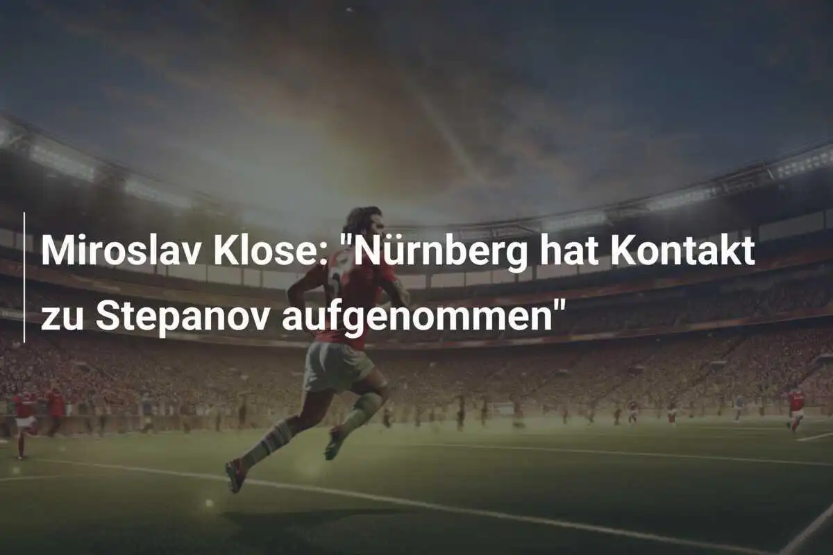 Miroslav Klose: "Nürnberg hat Kontakt zu Stepanov aufgenommen"