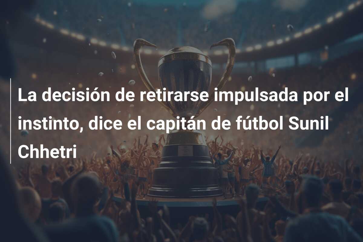 La decisión de retirarse impulsada por el instinto, dice el capitán de fútbol Sunil Chhetri