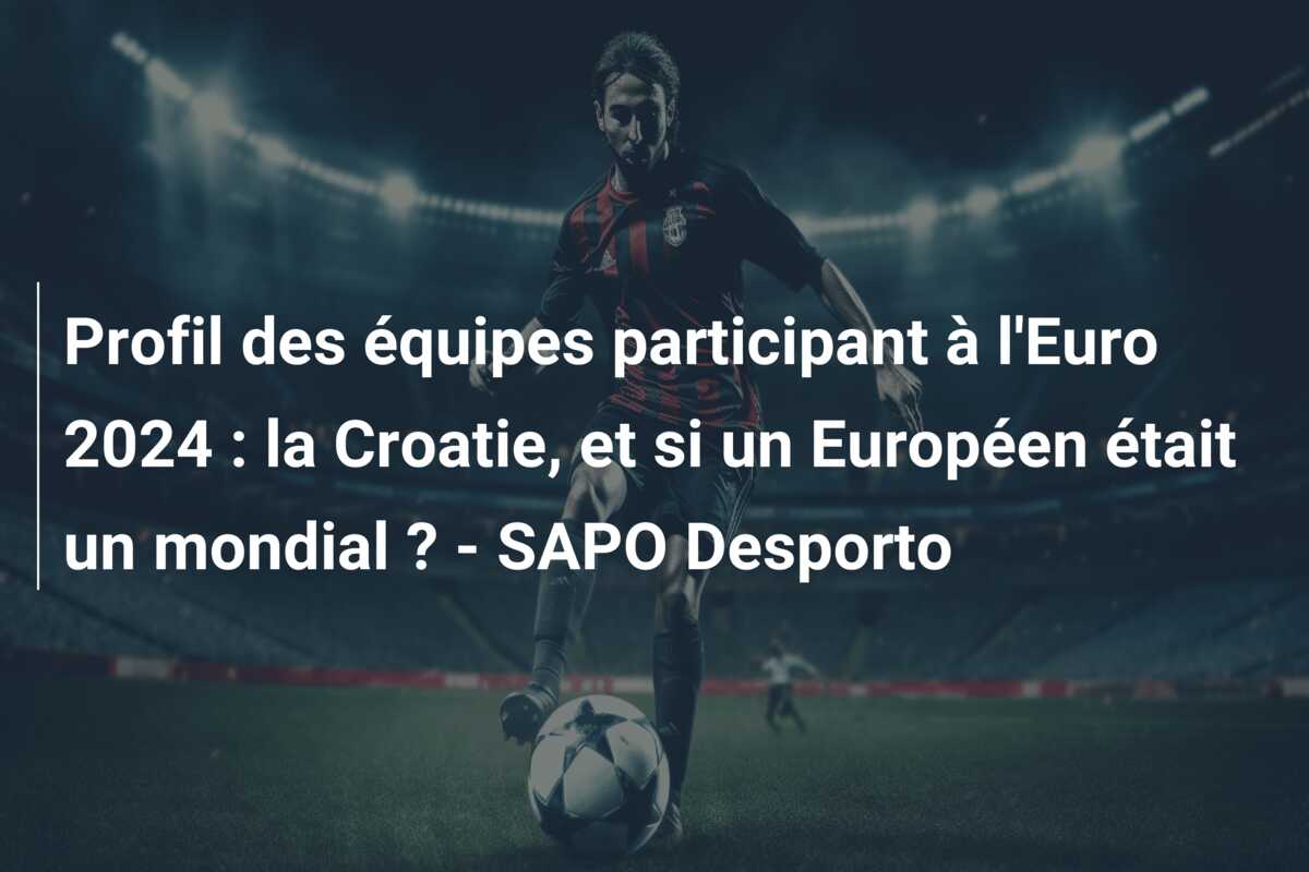 Profil des équipes participant à l’Euro 2024 : la Croatie, et si un Européen était un mondial ? – SAPO Desporto