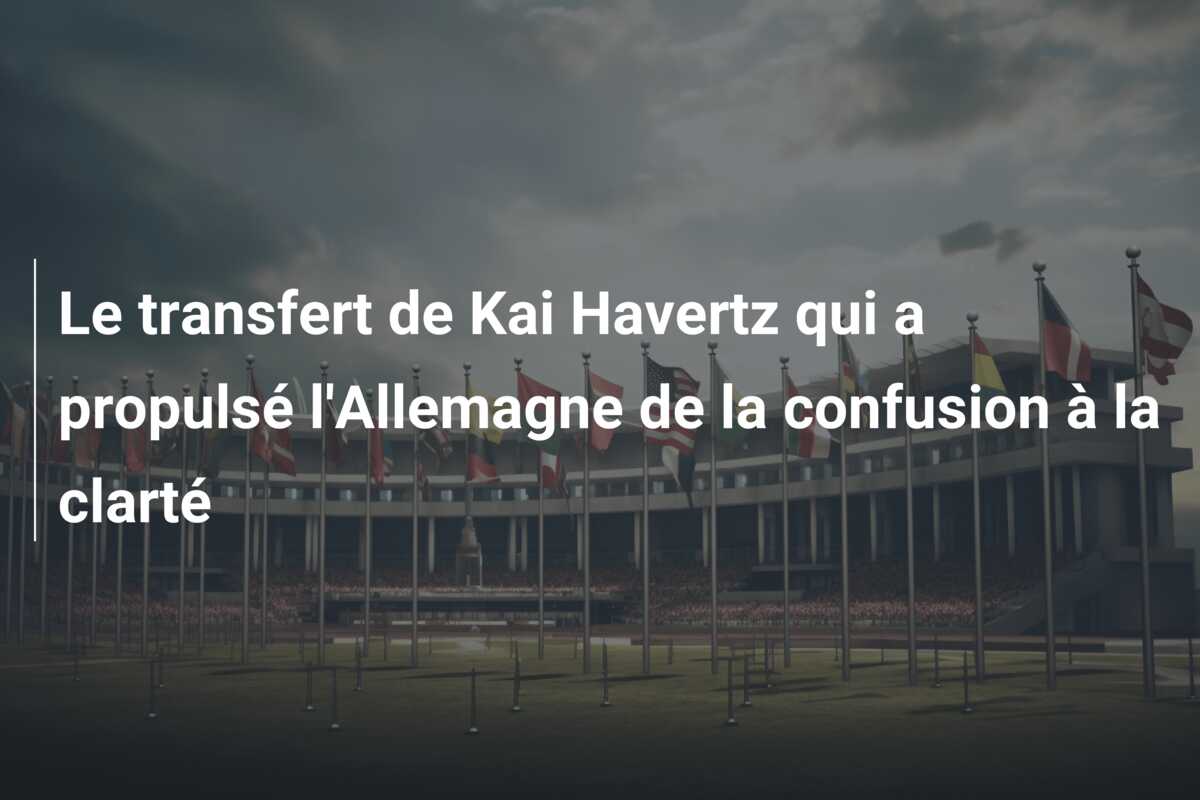 Le transfert de Kai Havertz qui a propulsé l’Allemagne de la confusion à la clarté