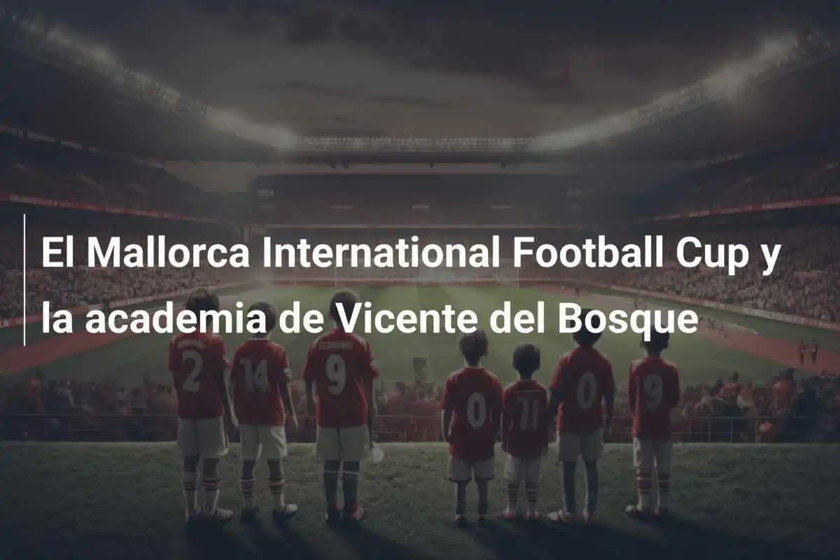 El Mallorca International Football Cup y la academia de Vicente del Bosque