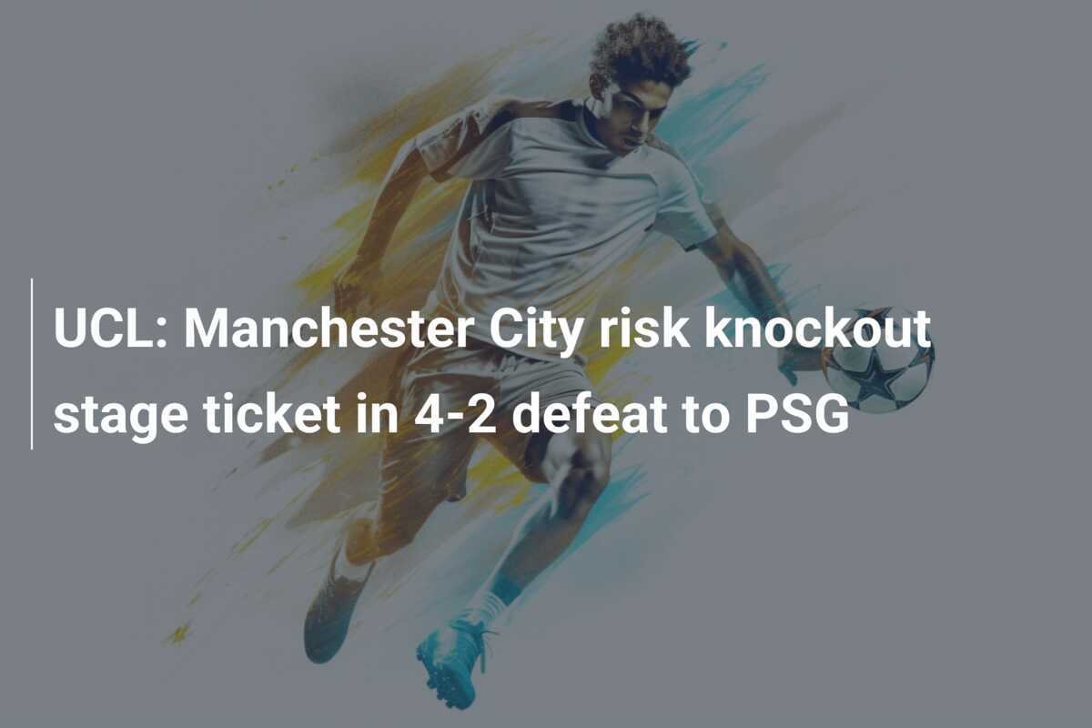 UCL Manchester City risk knockout stage ticket in 42 defeat to PSG