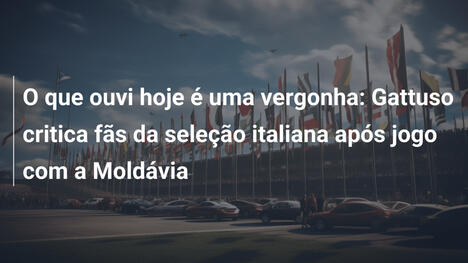 O que ouvi hoje é uma vergonha: Gattuso critica fãs da seleção italiana após jogo com a Moldávia