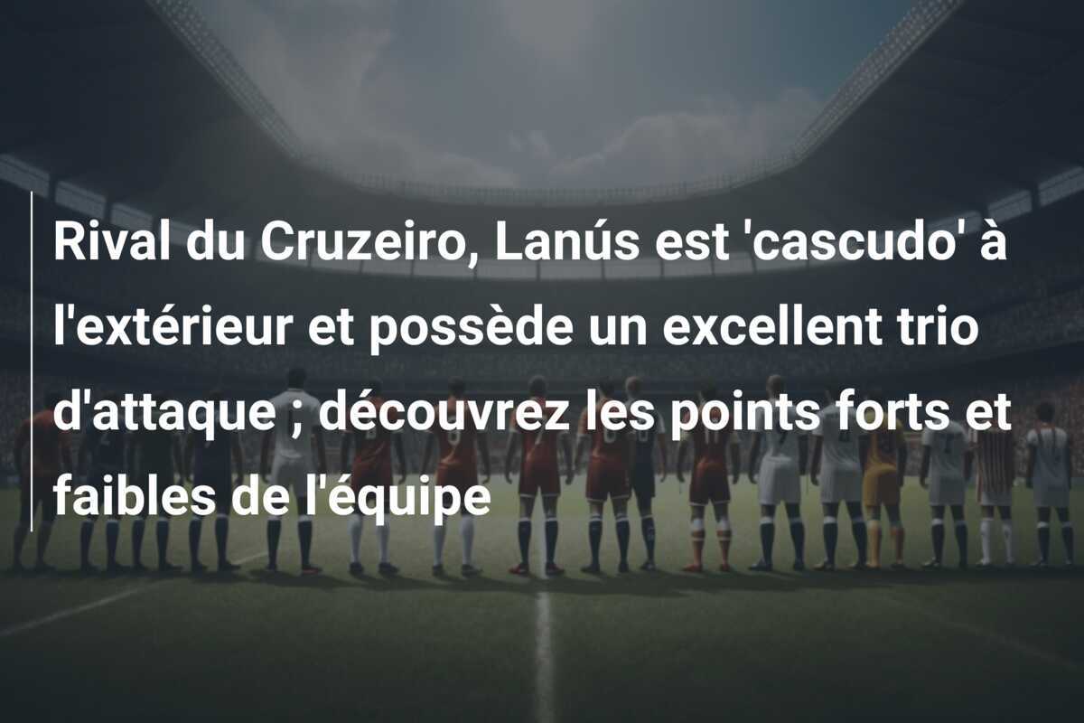 Rival du Cruzeiro, Lanús est 'cascudo' à l'extérieur et possède un excellent trio d'attaque ; découvrez les points forts et faibles de l'équipe