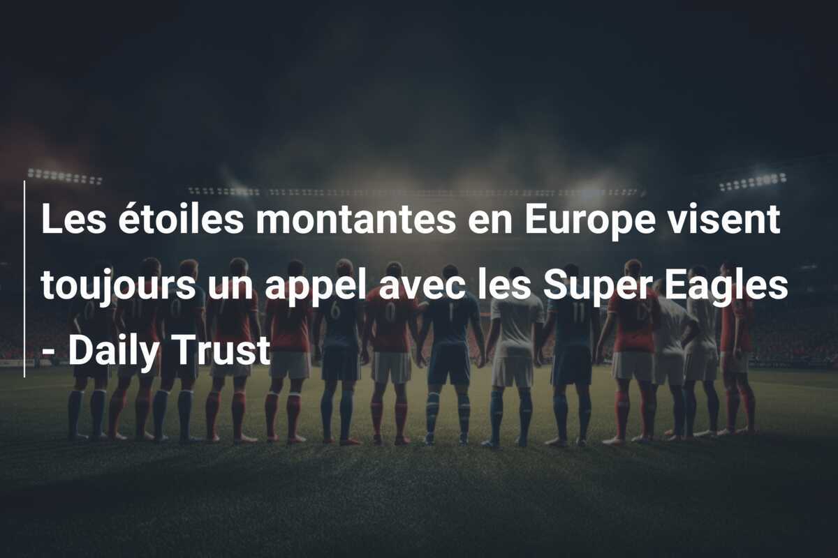 Les étoiles montantes en Europe visent toujours un appel avec les Super Eagles - Daily Trust