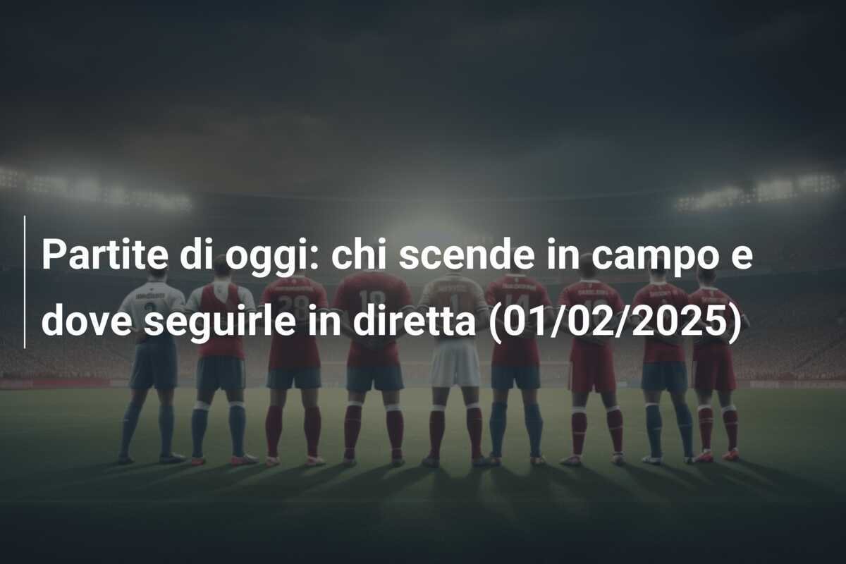 Partite di oggi: chi scende in campo e dove seguirle in diretta (01/02/2025)