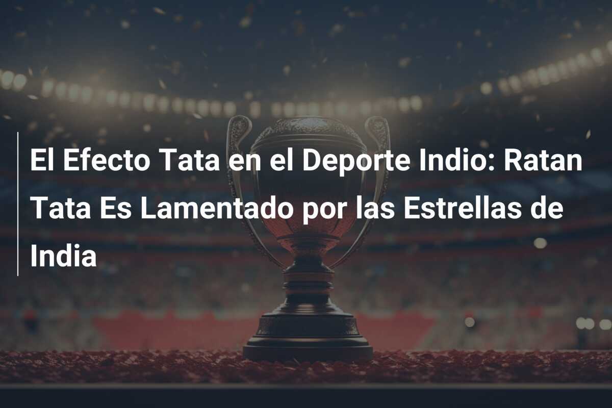 El Efecto Tata en el Deporte Indio: Ratan Tata Es Lamentado por las Estrellas de India