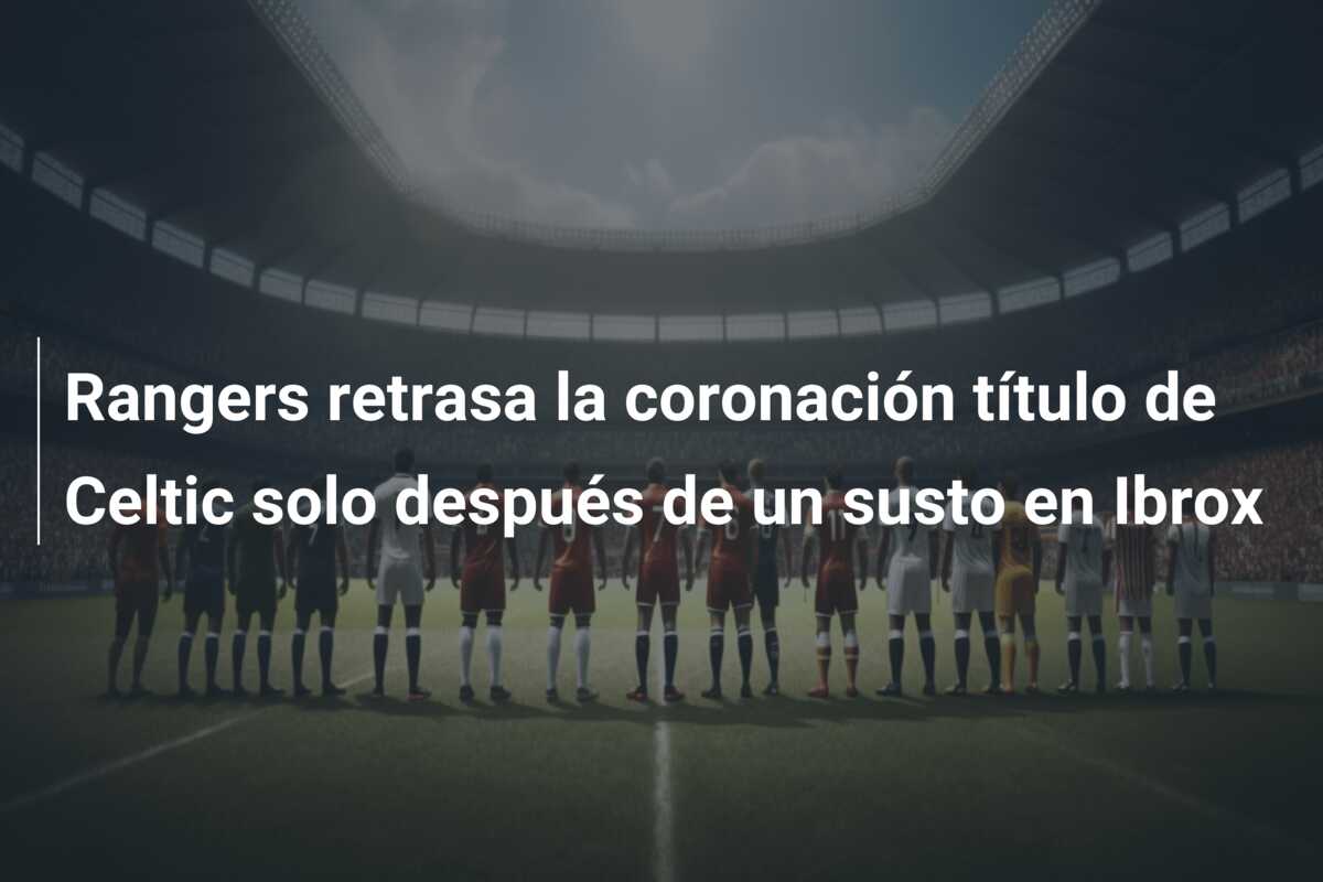 Rangers retrasa la coronación título de Celtic solo después de un susto en Ibrox