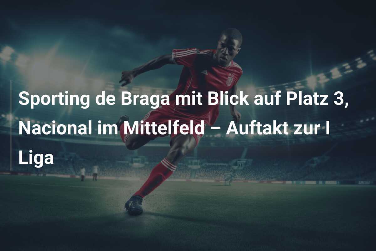 Sporting de Braga mit Blick auf Platz 3, Nacional im Mittelfeld – Auftakt zur I Liga