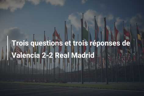 Trois questions et trois réponses de Valencia 2-2 Real Madrid