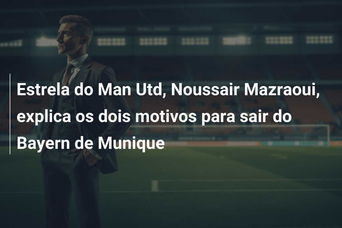 Estrela do Man Utd, Noussair Mazraoui, explica os dois motivos para sair do Bayern de Munique