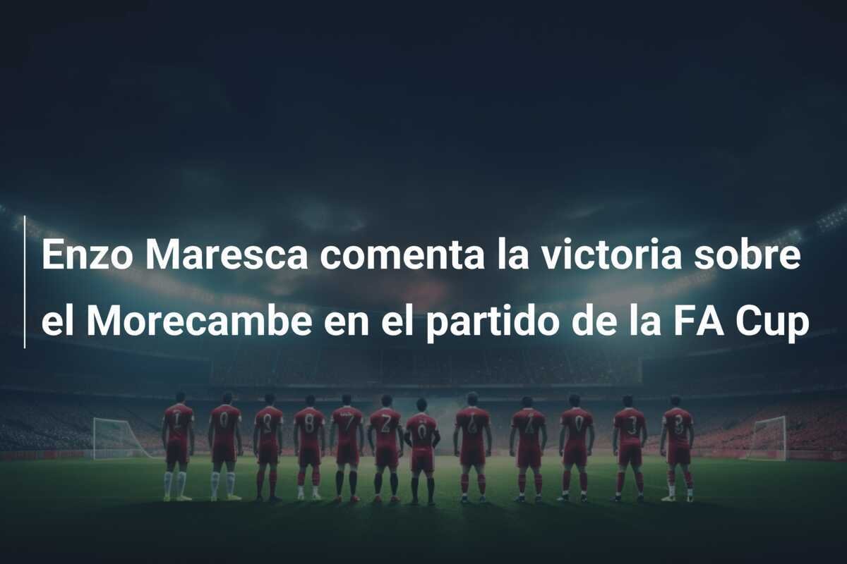 Enzo Maresca comenta la victoria sobre el Morecambe en el partido de la FA Cup