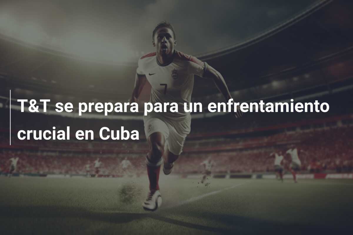 T&T se prepara para un enfrentamiento crucial en Cuba