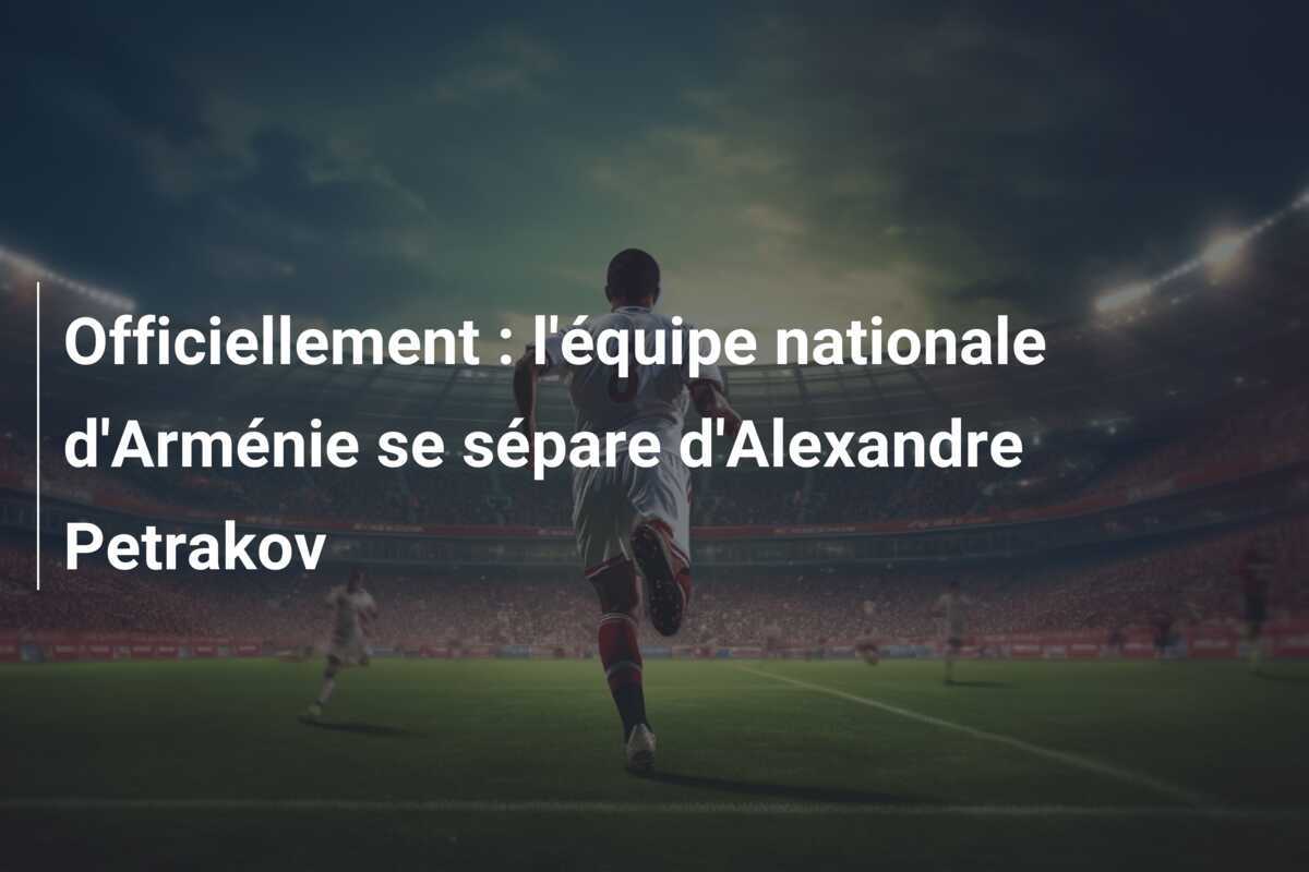Officiellement : l'équipe nationale d'Arménie se sépare d'Alexandre Petrakov