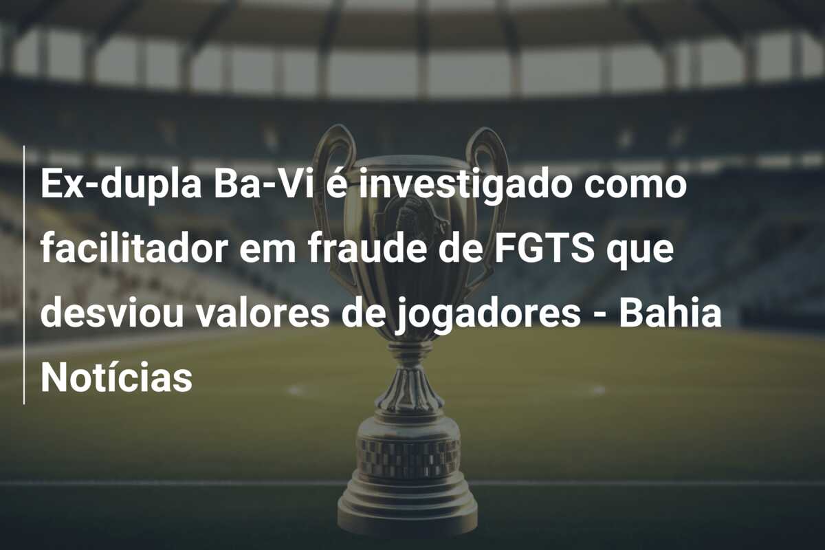 Ex-dupla Ba-Vi é investigado como facilitador em fraude de FGTS que desviou valores de jogadores – Bahia Notícias
