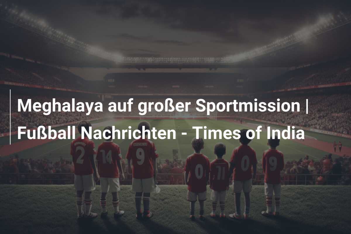 Meghalaya auf großer Sportmission | Fußball Nachrichten – Times of India