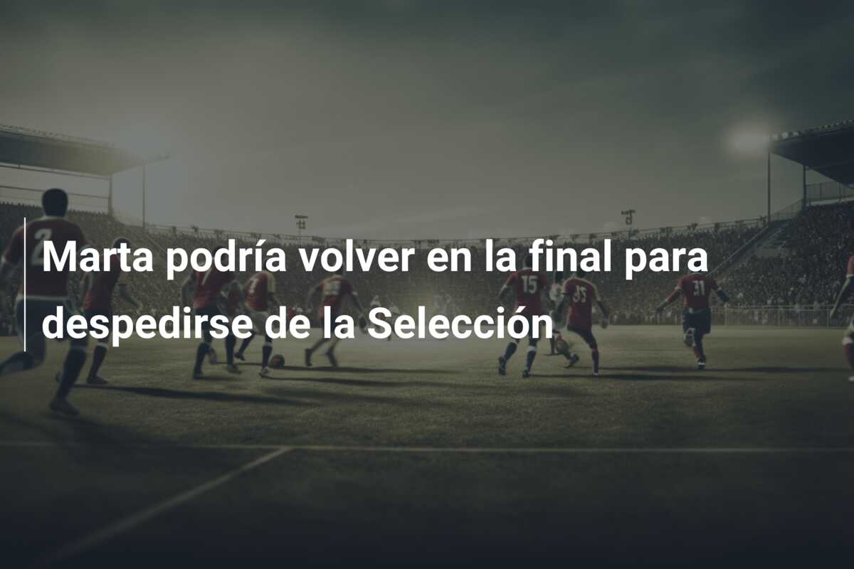 Marta podría volver en la final para despedirse de la Selección