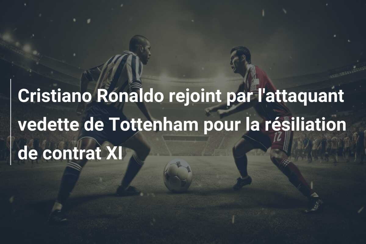 Cristiano Ronaldo rejoint par l’attaquant vedette de Tottenham pour la résiliation de contrat XI
