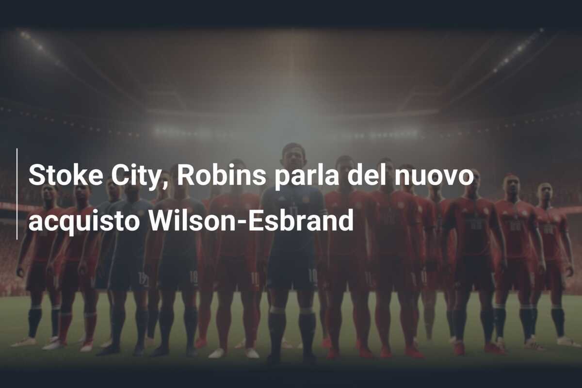 Stoke City, Robins parla del nuovo acquisto Wilson-Esbrand