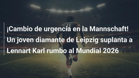 ¡Cambio de urgencia en la Mannschaft! Un joven diamante de Leipzig suplanta a Lennart Karl rumbo al Mundial 2026