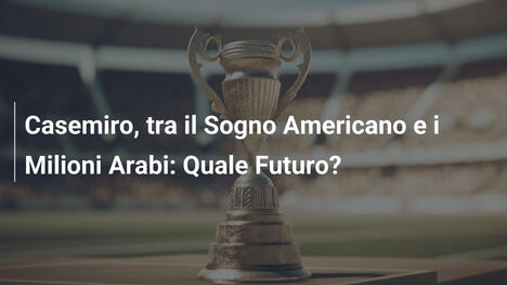 Casemiro, tra il Sogno Americano e i Milioni Arabi: Quale Futuro?