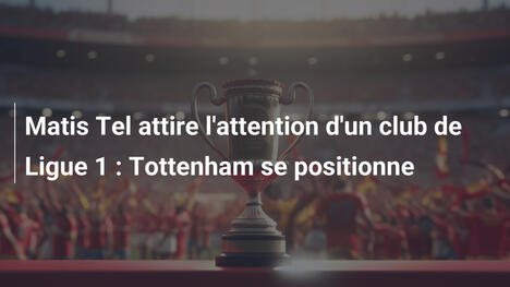 Matis Tel attire l'attention d'un club de Ligue 1 : Tottenham se positionne