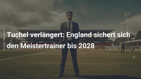 Tuchel verlängert: England sichert sich den Meistertrainer bis 2028