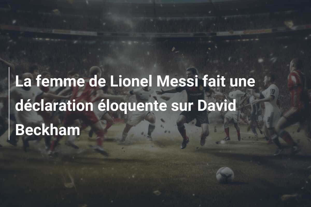 La femme de Lionel Messi fait une déclaration éloquente sur David Beckham